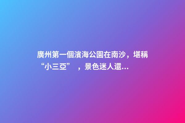 廣州第一個濱海公園在南沙，堪稱“小三亞”，景色迷人還免費